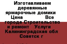 Изготавливаем деревянные ярмарочные домики › Цена ­ 125 000 - Все города Строительство и ремонт » Услуги   . Калининградская обл.,Советск г.